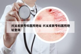 兴义皮肤专科医院地址 兴义皮肤专科医院地址查询