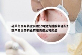 葫芦岛国帝药业有限公司复方腊酸氟轻松酊 葫芦岛国帝药业有限责任公司药品