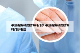 平顶山协和皮肤专科门诊 平顶山协和皮肤专科门诊电话