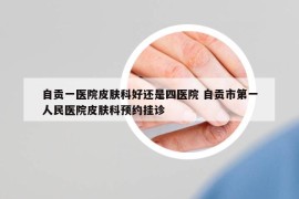 自贡一医院皮肤科好还是四医院 自贡市第一人民医院皮肤科预约挂诊
