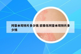 阿普米司特片多少钱 欧泰乐阿普米司特片多少钱