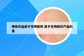 哪些药品属于生物制剂 属于生物制药产品的是