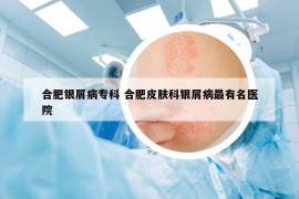 合肥银屑病专科 合肥皮肤科银屑病最有名医院