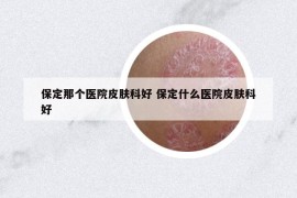 保定那个医院皮肤科好 保定什么医院皮肤科好