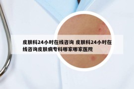 皮肤科24小时在线咨询 皮肤科24小时在线咨询皮肤病专科哪家哪家医院