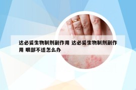 达必妥生物制剂副作用 达必妥生物制剂副作用 眼部不适怎么办