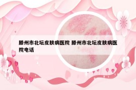 滕州市北坛皮肤病医院 滕州市北坛皮肤病医院电话
