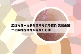 武汉市第一皮肤科医院专家号预约 武汉市第一皮肤科医院专家号预约时间