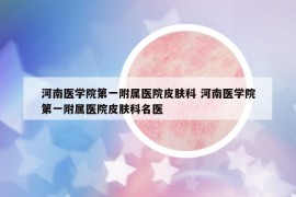 河南医学院第一附属医院皮肤科 河南医学院第一附属医院皮肤科名医