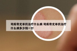 司库奇尤单抗治疗什么病 司库奇尤单抗治疗什么病多少钱一针