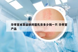 华孝堂本草益肤抑菌乳膏多少钱一只 华孝堂产品