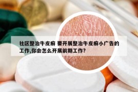 社区整治牛皮癣 要开展整治牛皮癣小广告的工作,你会怎么开展前期工作?