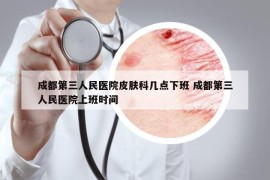 成都第三人民医院皮肤科几点下班 成都第三人民医院上班时间
