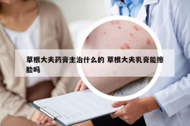 草根大夫药膏主治什么的 草根大夫乳膏能擦脸吗