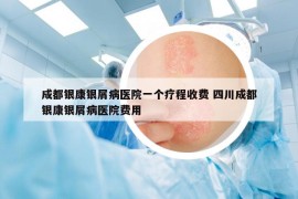 成都银康银屑病医院一个疗程收费 四川成都银康银屑病医院费用