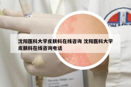 沈阳医科大学皮肤科在线咨询 沈阳医科大学皮肤科在线咨询电话