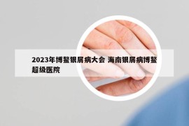 2023年博鳌银屑病大会 海南银屑病博鳌超级医院