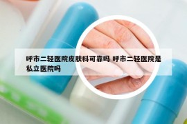 呼市二轻医院皮肤科可靠吗 呼市二轻医院是私立医院吗