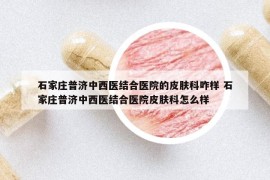 石家庄普济中西医结合医院的皮肤科咋样 石家庄普济中西医结合医院皮肤科怎么样