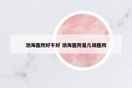 渤海医院好不好 渤海医院是几级医院